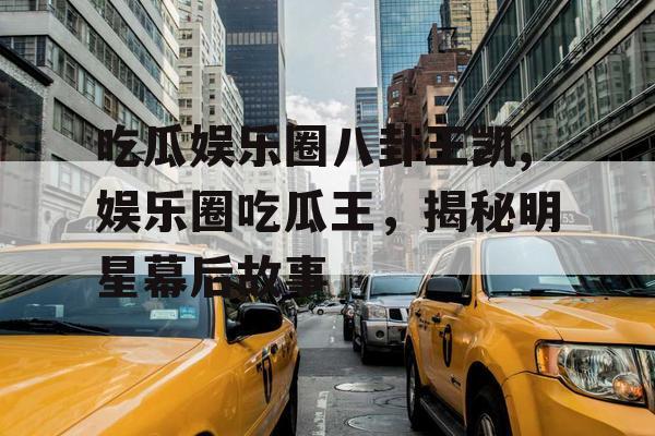 吃瓜娱乐圈八卦王凯,娱乐圈吃瓜王，揭秘明星幕后故事