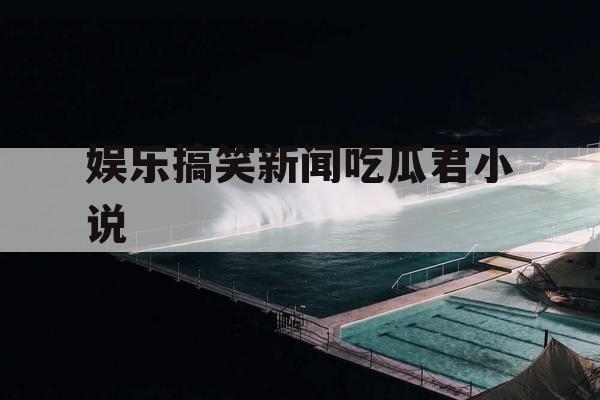 娱乐搞笑新闻吃瓜君小说