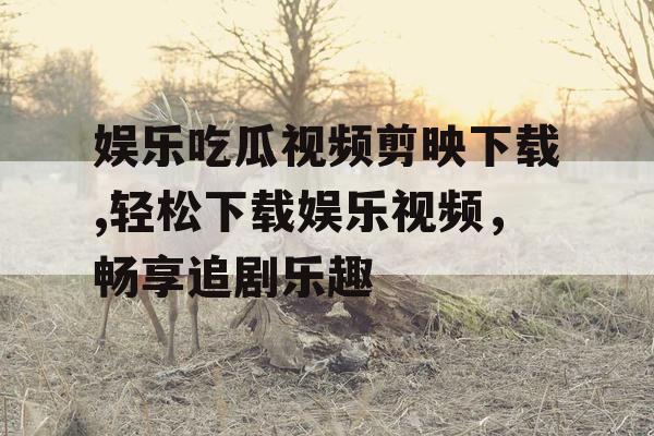 娱乐吃瓜视频剪映下载,轻松下载娱乐视频，畅享追剧乐趣
