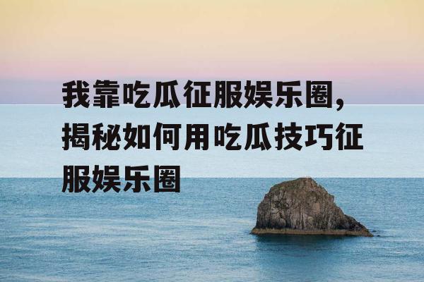 我靠吃瓜征服娱乐圈,揭秘如何用吃瓜技巧征服娱乐圈