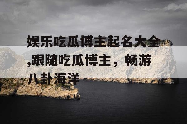 娱乐吃瓜博主起名大全,跟随吃瓜博主，畅游八卦海洋