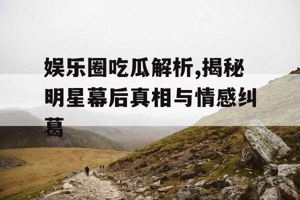 娱乐圈吃瓜解析,揭秘明星幕后真相与情感纠葛
