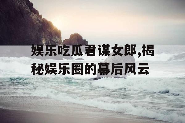 娱乐吃瓜君谋女郎,揭秘娱乐圈的幕后风云