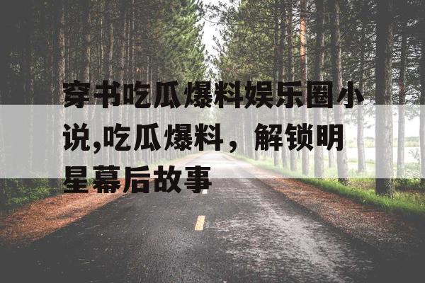 穿书吃瓜爆料娱乐圈小说,吃瓜爆料，解锁明星幕后故事