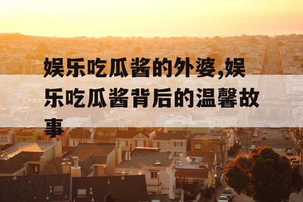 娱乐吃瓜酱的外婆,娱乐吃瓜酱背后的温馨故事