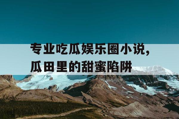 专业吃瓜娱乐圈小说,瓜田里的甜蜜陷阱