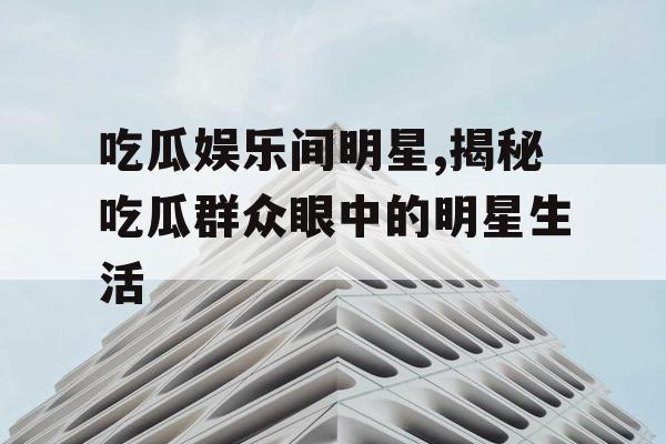 吃瓜娱乐间明星,揭秘吃瓜群众眼中的明星生活
