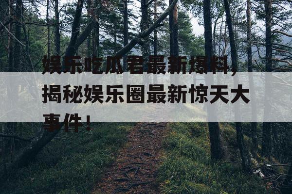 娱乐吃瓜君最新爆料,揭秘娱乐圈最新惊天大事件！