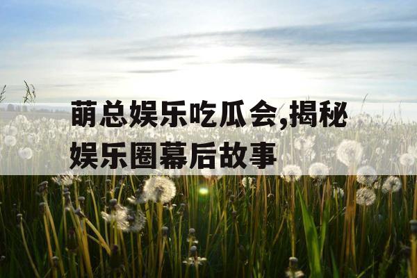萌总娱乐吃瓜会,揭秘娱乐圈幕后故事