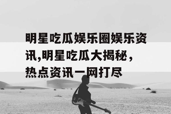 明星吃瓜娱乐圈娱乐资讯,明星吃瓜大揭秘，热点资讯一网打尽