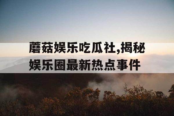 蘑菇娱乐吃瓜社,揭秘娱乐圈最新热点事件