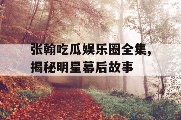 张翰吃瓜娱乐圈全集,揭秘明星幕后故事