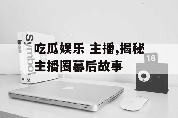 吃瓜娱乐 主播,揭秘主播圈幕后故事