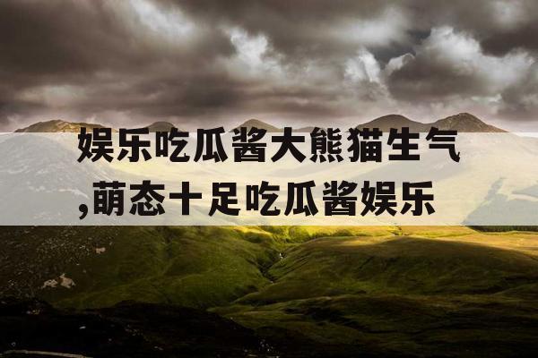 娱乐吃瓜酱大熊猫生气,萌态十足吃瓜酱娱乐