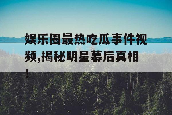 娱乐圈最热吃瓜事件视频,揭秘明星幕后真相！