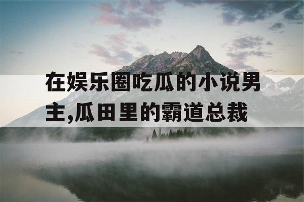 在娱乐圈吃瓜的小说男主,瓜田里的霸道总裁