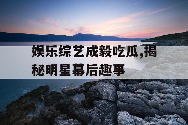 娱乐综艺成毅吃瓜,揭秘明星幕后趣事