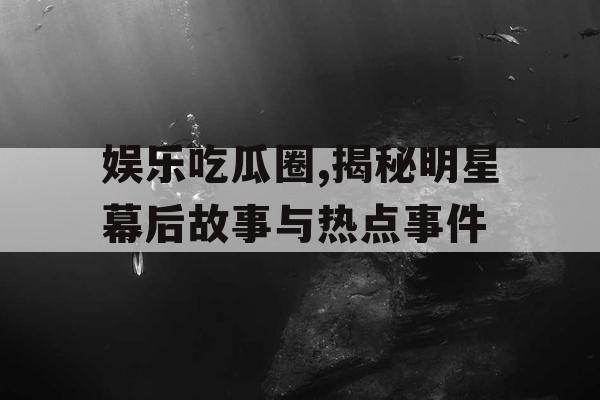 娱乐吃瓜圈,揭秘明星幕后故事与热点事件
