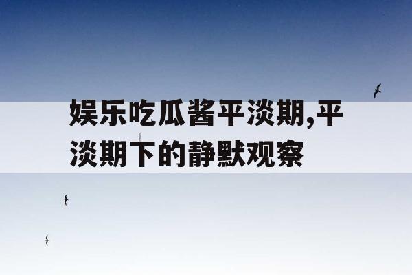 娱乐吃瓜酱平淡期,平淡期下的静默观察