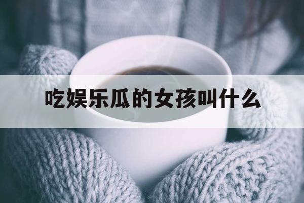 吃娱乐瓜的女孩叫什么