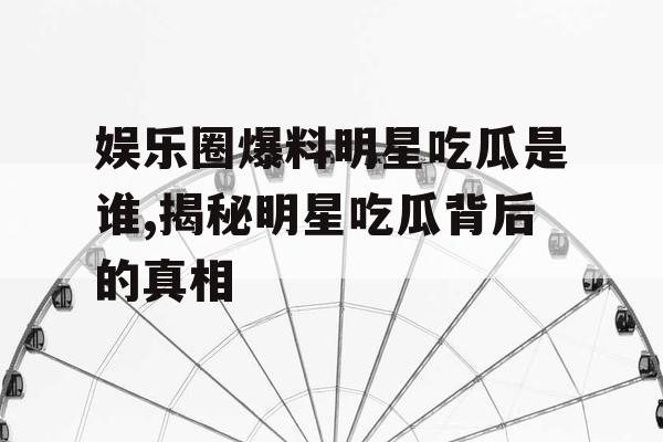 娱乐圈爆料明星吃瓜是谁,揭秘明星吃瓜背后的真相