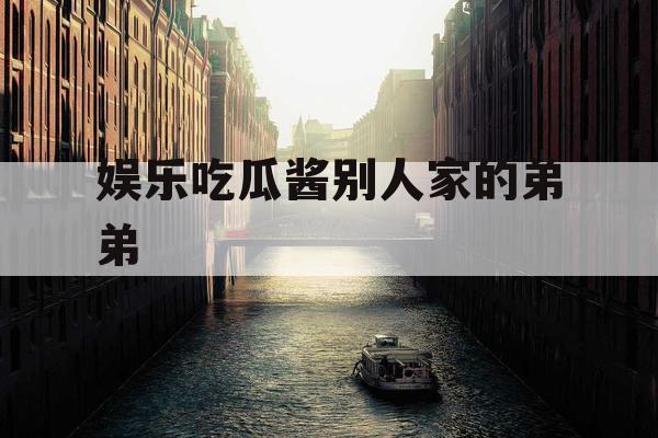 娱乐吃瓜酱别人家的弟弟