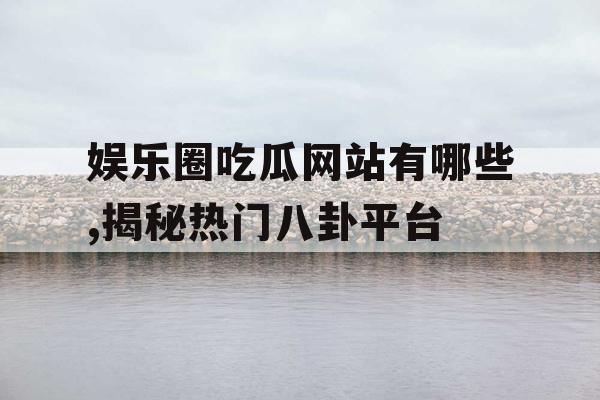 娱乐圈吃瓜网站有哪些,揭秘热门八卦平台