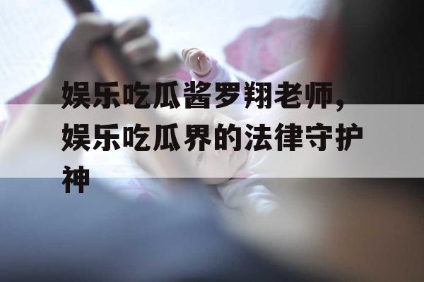 娱乐吃瓜酱罗翔老师,娱乐吃瓜界的法律守护神