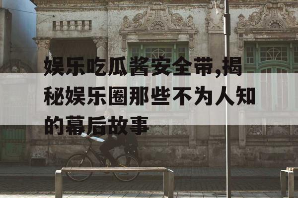 娱乐吃瓜酱安全带,揭秘娱乐圈那些不为人知的幕后故事