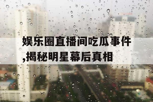 娱乐圈直播间吃瓜事件,揭秘明星幕后真相