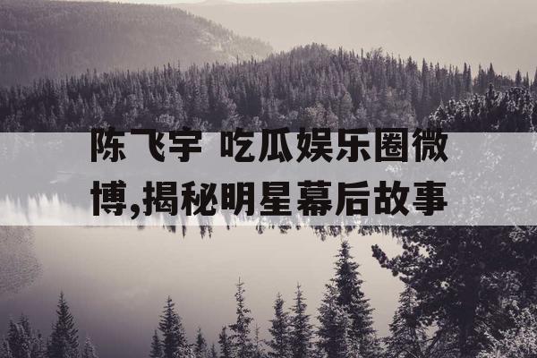陈飞宇 吃瓜娱乐圈微博,揭秘明星幕后故事