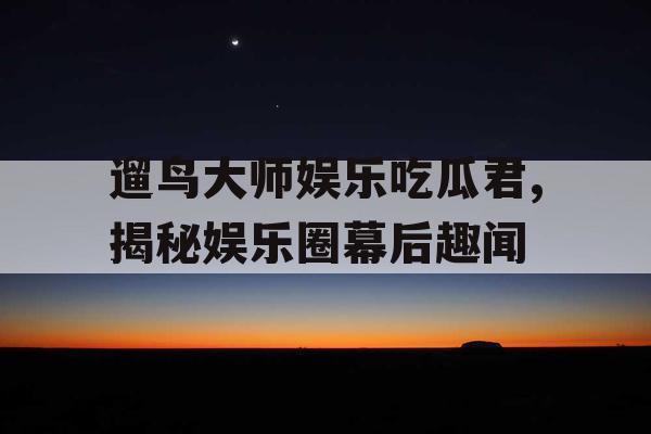 遛鸟大师娱乐吃瓜君,揭秘娱乐圈幕后趣闻