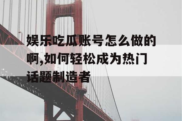 娱乐吃瓜账号怎么做的啊,如何轻松成为热门话题制造者