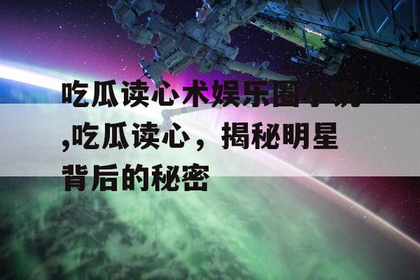 吃瓜读心术娱乐圈小说,吃瓜读心，揭秘明星背后的秘密