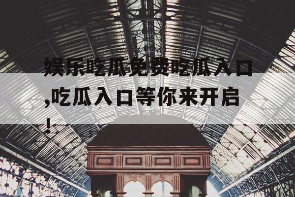 娱乐吃瓜免费吃瓜入口,吃瓜入口等你来开启！
