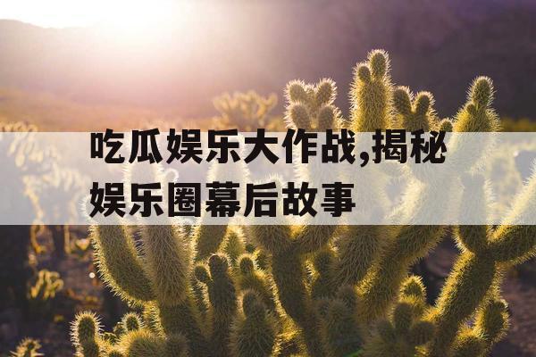 吃瓜娱乐大作战,揭秘娱乐圈幕后故事