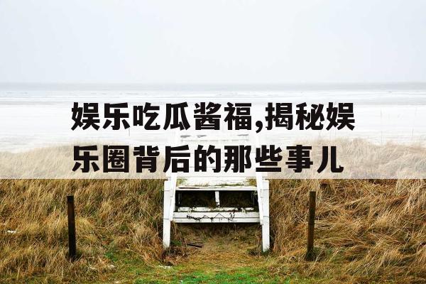 娱乐吃瓜酱福,揭秘娱乐圈背后的那些事儿