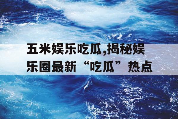 五米娱乐吃瓜,揭秘娱乐圈最新“吃瓜”热点