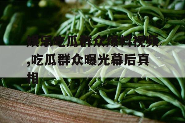 娱乐吃瓜群众爆料视频,吃瓜群众曝光幕后真相