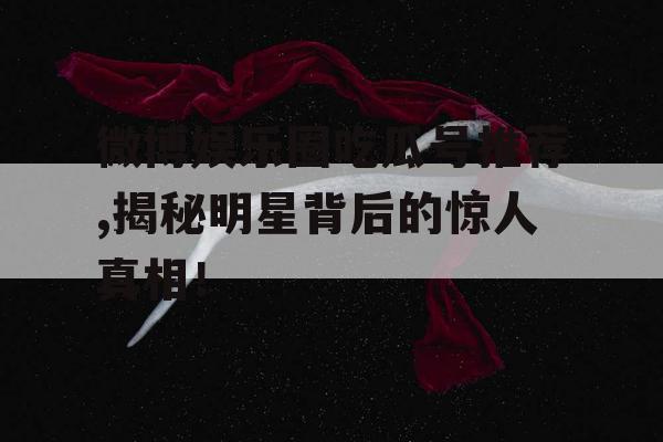 微博娱乐圈吃瓜号推荐,揭秘明星背后的惊人真相！